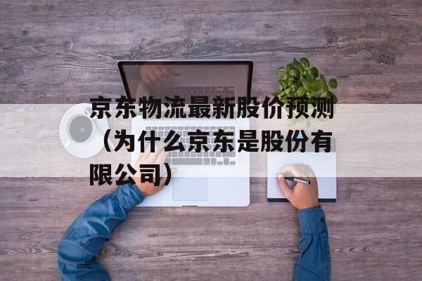 京东物流最新股价预测（为什么京东是股份有限公司）