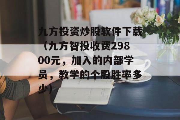 九方投资炒股软件下载（九方智投收费29800元，加入的内部学员，教学的个股胜率多少）