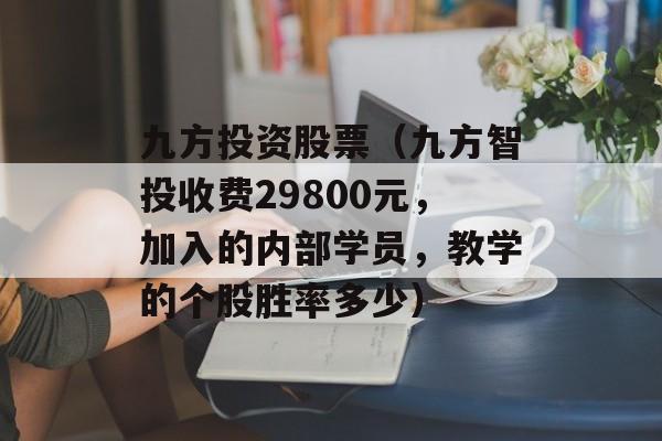 九方投资股票（九方智投收费29800元，加入的内部学员，教学的个股胜率多少）