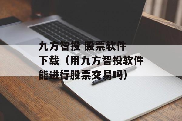 九方智投 股票软件 下载（用九方智投软件能进行股票交易吗）