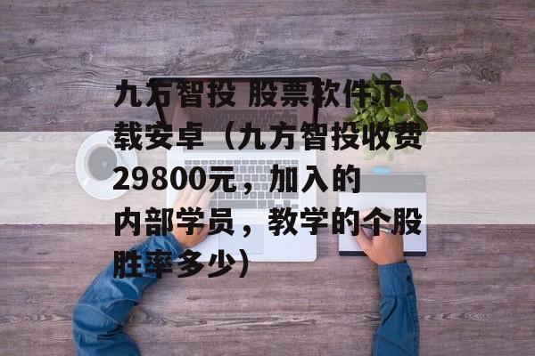 九方智投 股票软件下载安卓（九方智投收费29800元，加入的内部学员，教学的个股胜率多少）