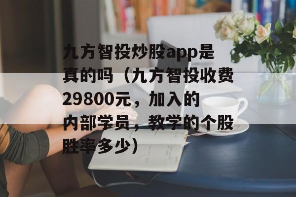 九方智投炒股app是真的吗（九方智投收费29800元，加入的内部学员，教学的个股胜率多少）