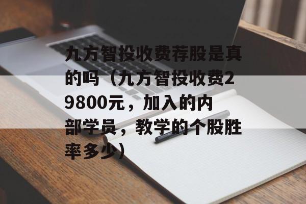 九方智投收费荐股是真的吗（九方智投收费29800元，加入的内部学员，教学的个股胜率多少）