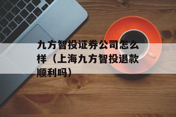 九方智投证券公司怎么样（上海九方智投退款顺利吗）