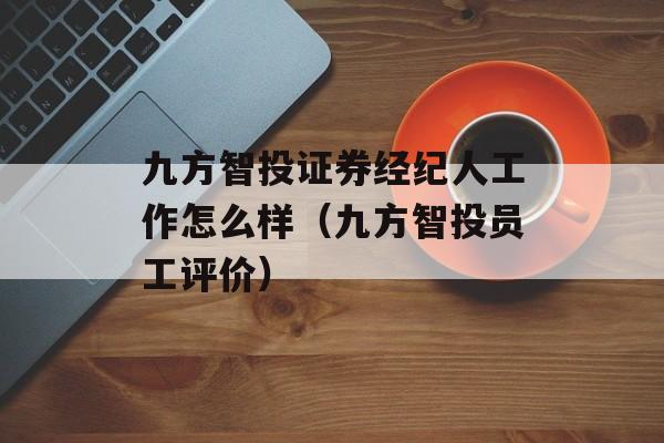 九方智投证券经纪人工作怎么样（九方智投员工评价）