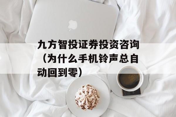 九方智投证券投资咨询（为什么手机铃声总自动回到零）