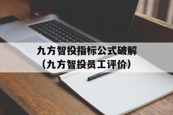 九方智投指标公式破解（九方智投员工评价）