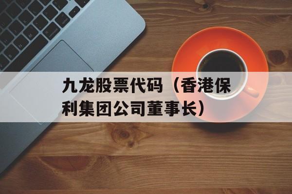 九龙股票代码（香港保利集团公司董事长）