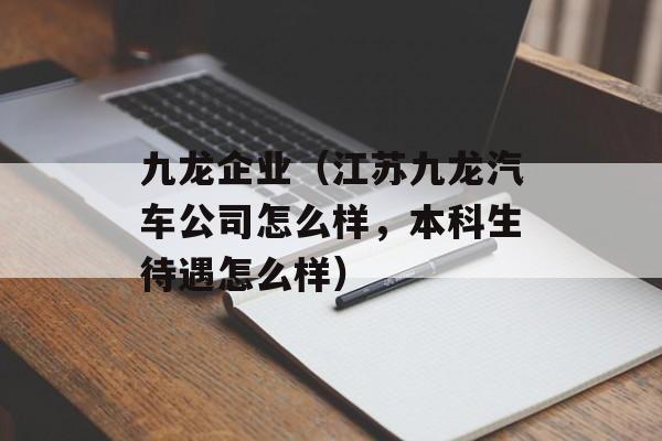 九龙企业（江苏九龙汽车公司怎么样，本科生待遇怎么样）