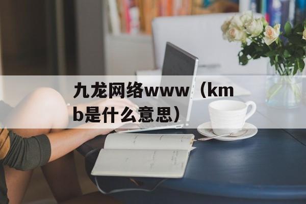 九龙网络www（kmb是什么意思）