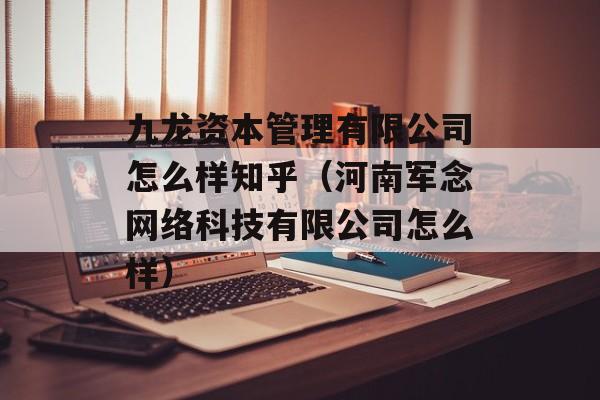 九龙资本管理有限公司怎么样知乎（河南军念网络科技有限公司怎么样）