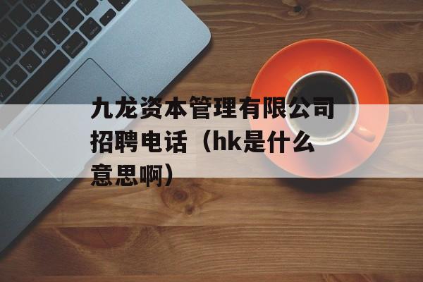 九龙资本管理有限公司招聘电话（hk是什么意思啊）