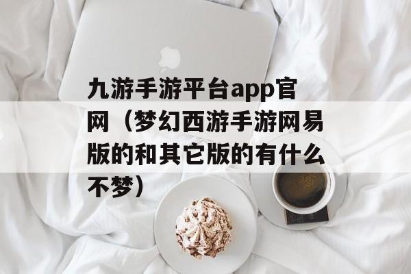 九游手游平台app官网（梦幻西游手游网易版的和其它版的有什么不梦）