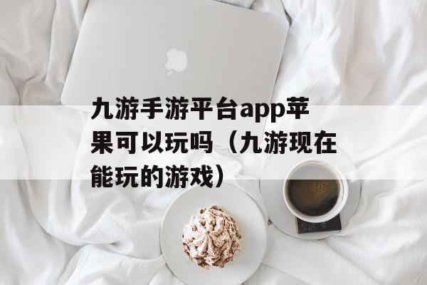 九游手游平台app苹果可以玩吗（九游现在能玩的游戏）