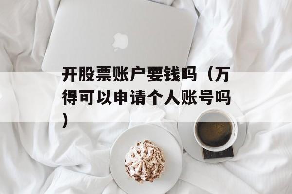 开股票账户要钱吗（万得可以申请个人账号吗）