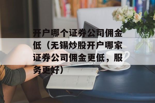 开户哪个证券公司佣金低（无锡炒股开户哪家证券公司佣金更低，服务更好）