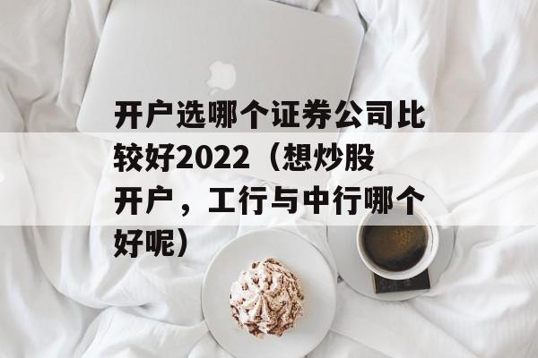 开户选哪个证券公司比较好2022（想炒股开户，工行与中行哪个好呢）