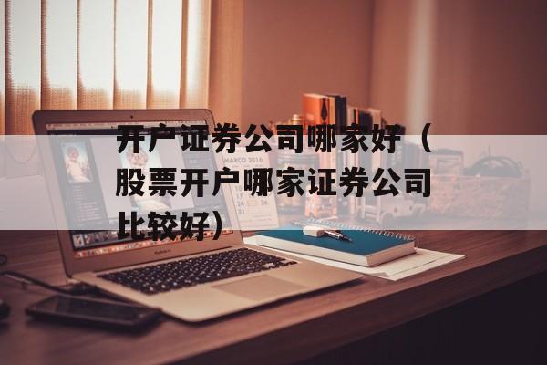 开户证券公司哪家好（股票开户哪家证券公司比较好）