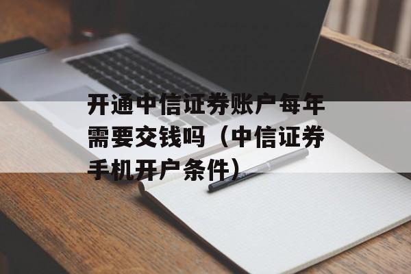 开通中信证券账户每年需要交钱吗（中信证券手机开户条件）