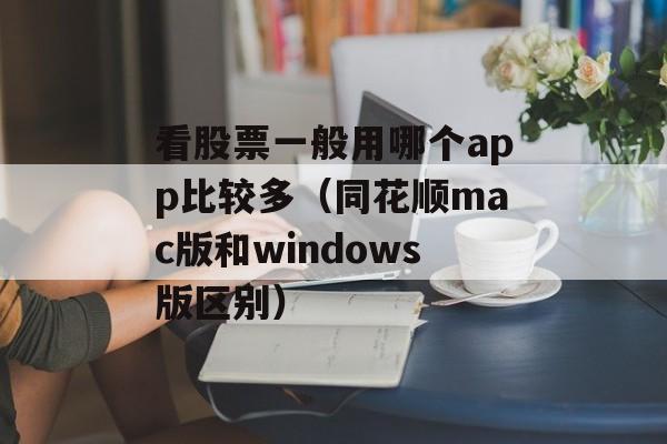 看股票一般用哪个app比较多（同花顺mac版和windows版区别）