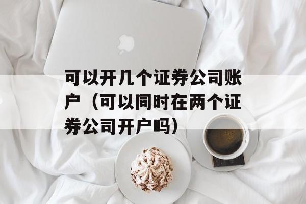 可以开几个证券公司账户（可以同时在两个证券公司开户吗）