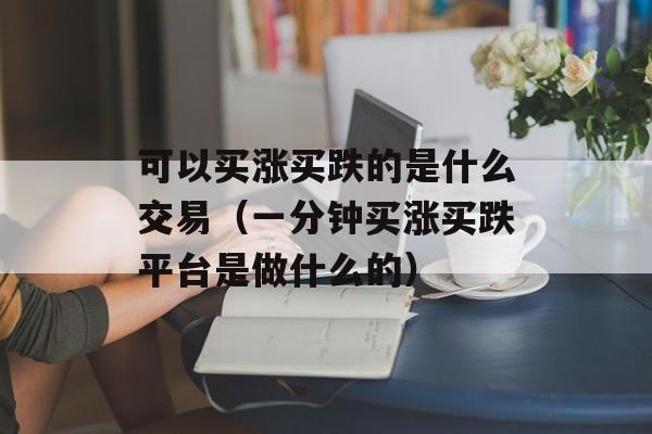 可以买涨买跌的是什么交易（一分钟买涨买跌平台是做什么的）