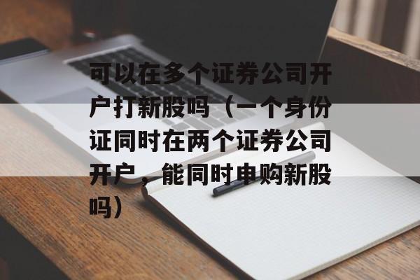 可以在多个证券公司开户打新股吗（一个身份证同时在两个证券公司开户，能同时申购新股吗）