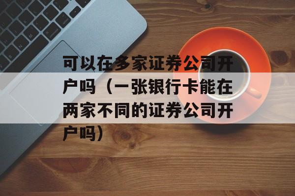 可以在多家证券公司开户吗（一张银行卡能在两家不同的证券公司开户吗）