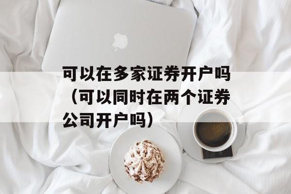 可以在多家证券开户吗（可以同时在两个证券公司开户吗）