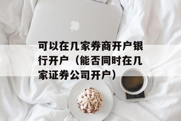 可以在几家券商开户银行开户（能否同时在几家证券公司开户）