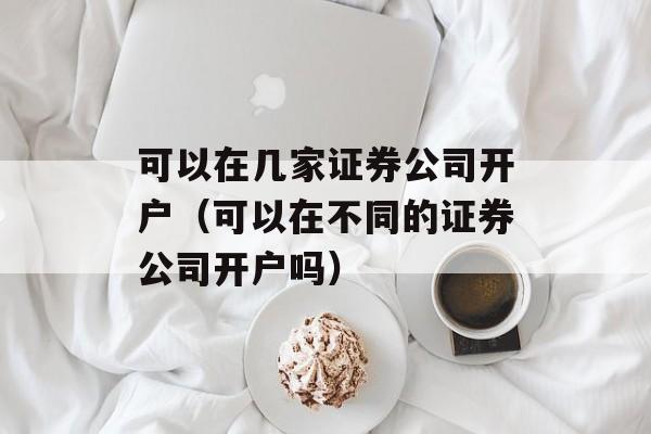 可以在几家证券公司开户（可以在不同的证券公司开户吗）