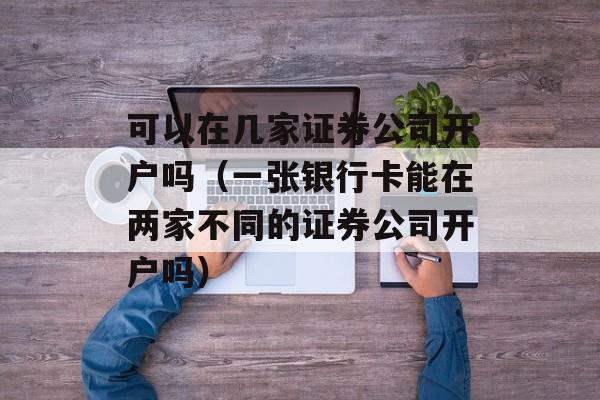 可以在几家证券公司开户吗（一张银行卡能在两家不同的证券公司开户吗）