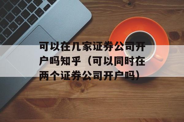 可以在几家证券公司开户吗知乎（可以同时在两个证券公司开户吗）