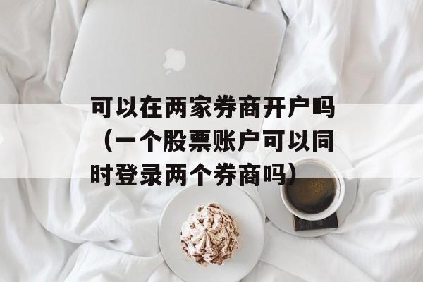 可以在两家券商开户吗（一个股票账户可以同时登录两个券商吗）