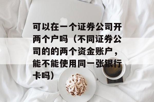 可以在一个证券公司开两个户吗（不同证券公司的的两个资金账户，能不能使用同一张银行卡吗）