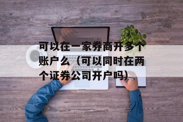 可以在一家券商开多个账户么（可以同时在两个证券公司开户吗）