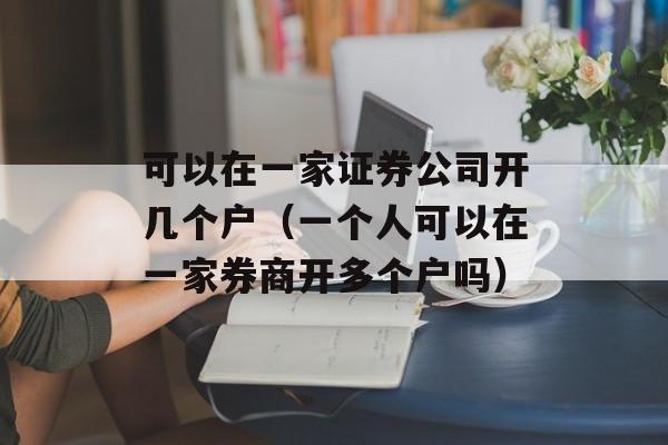 可以在一家证券公司开几个户（一个人可以在一家券商开多个户吗）