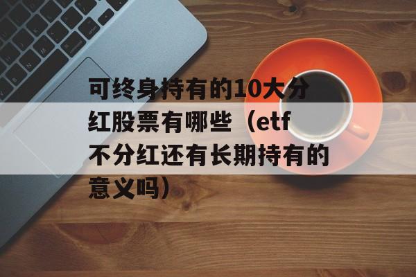 可终身持有的10大分红股票有哪些（etf不分红还有长期持有的意义吗）