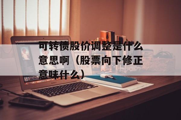 可转债股价调整是什么意思啊（股票向下修正意味什么）