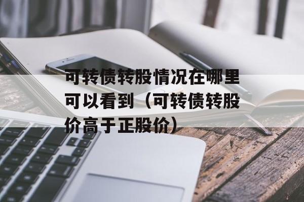 可转债转股情况在哪里可以看到（可转债转股价高于正股价）