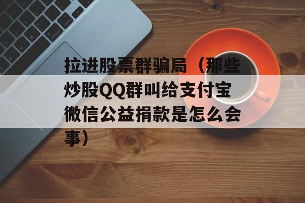 拉进股票群骗局（那些炒股QQ群叫给支付宝微信公益捐款是怎么会事）