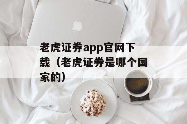 老虎证券app官网下载（老虎证券是哪个国家的）