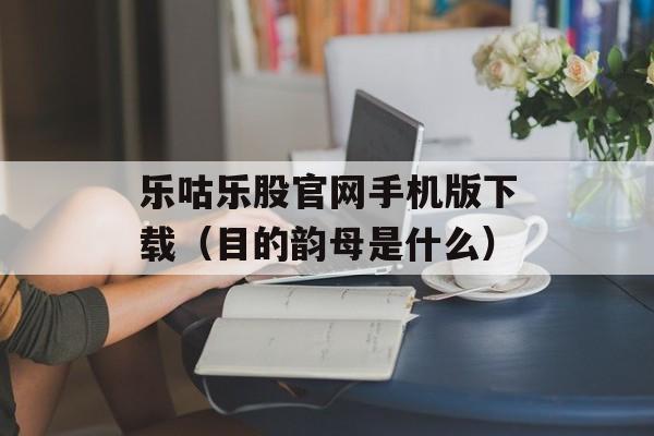 乐咕乐股官网手机版下载（目的韵母是什么）