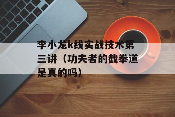 李小龙k线实战技术第三讲（功夫者的截拳道是真的吗）