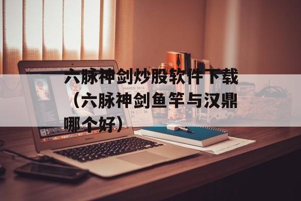 六脉神剑炒股软件下载（六脉神剑鱼竿与汉鼎哪个好）