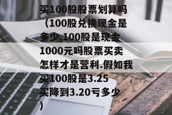 买100股股票划算吗（100股兑换现金是多少,100股是现金1000元吗股票买卖怎样才是营利.假如我买100股是3.25买降到3.20亏多少）