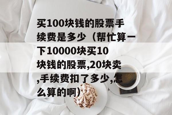 买100块钱的股票手续费是多少（帮忙算一下10000块买10块钱的股票,20块卖,手续费扣了多少,怎么算的啊）