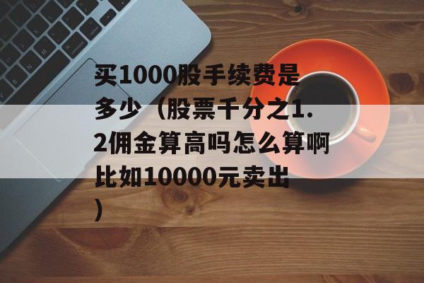 买1000股手续费是多少（股票千分之1.2佣金算高吗怎么算啊比如10000元卖出）