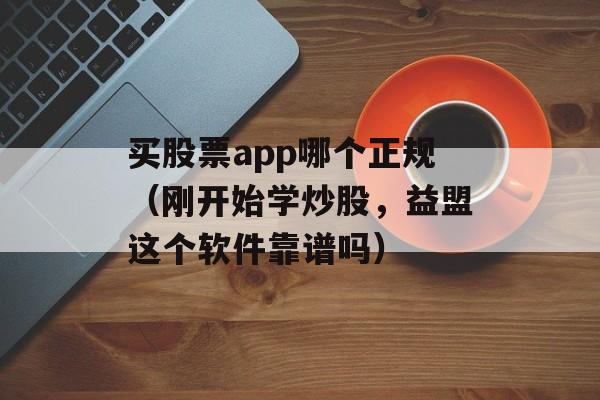 买股票app哪个正规（刚开始学炒股，益盟这个软件靠谱吗）