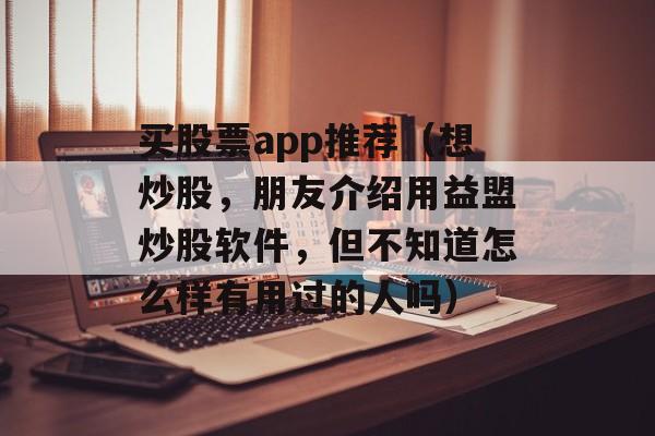 买股票app推荐（想炒股，朋友介绍用益盟炒股软件，但不知道怎么样有用过的人吗）